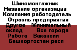 Шиномонтажник › Название организации ­ Компания-работодатель › Отрасль предприятия ­ Другое › Минимальный оклад ­ 1 - Все города Работа » Вакансии   . Башкортостан респ.